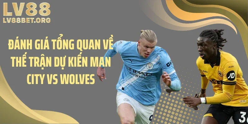 Đánh giá tổng quan về thế trận dự kiến Man City vs Wolves