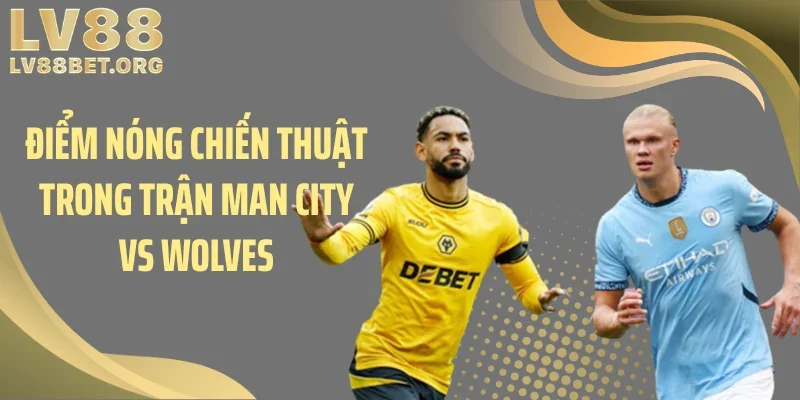 Điểm nóng chiến thuật trong trận Man City vs Wolves