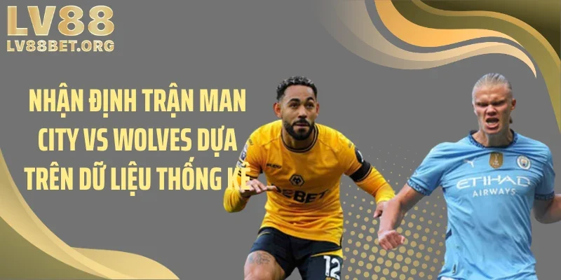Nhận định trận Man City vs Wolves dựa trên dữ liệu thống kê